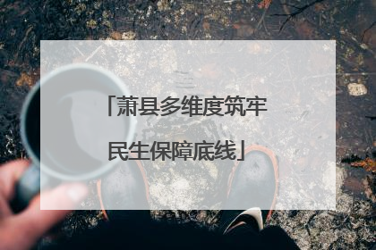 萧县多维度筑牢民生保障底线