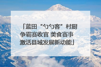蓝田“勺勺客”村厨争霸赛收官 美食赛事激活县域发展新动能