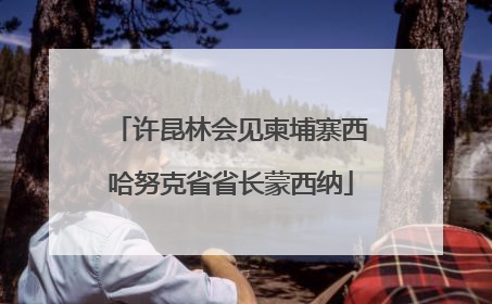 许昆林会见柬埔寨西哈努克省省长蒙西纳