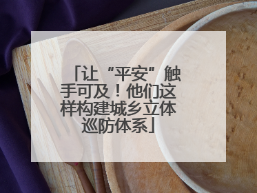 让“平安”触手可及！他们这样构建城乡立体巡防体系