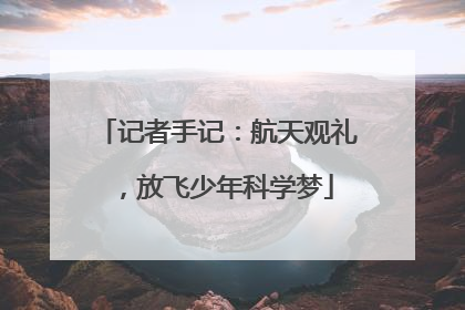 记者手记：航天观礼，放飞少年科学梦