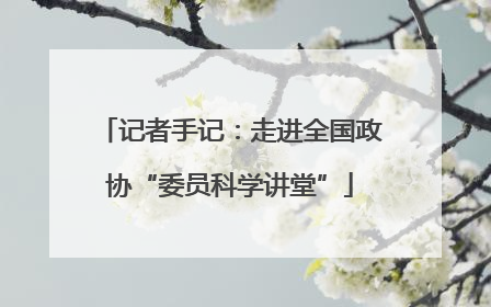 记者手记：走进全国政协“委员科学讲堂”