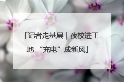 记者走基层｜夜校进工地 “充电”成新风