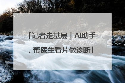 记者走基层｜AI助手，帮医生看片做诊断