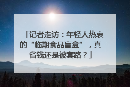记者走访：年轻人热衷的“临期食品盲盒”，真省钱还是被套路？