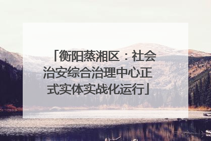 衡阳蒸湘区：社会治安综合治理中心正式实体实战化运行