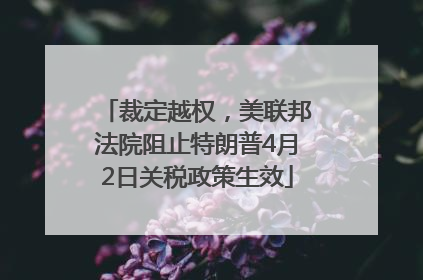 裁定越权，美联邦法院阻止特朗普4月2日关税政策生效