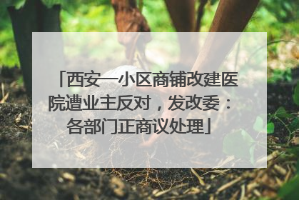 西安一小区商铺改建医院遭业主反对，发改委：各部门正商议处理