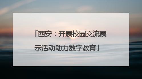 西安：开展校园交流展示活动助力数字教育