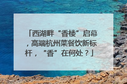 西湖畔“香楼”启幕，高端杭州菜餐饮新标杆，“香”在何处？