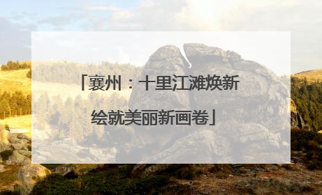 襄州：十里江滩焕新 绘就美丽新画卷