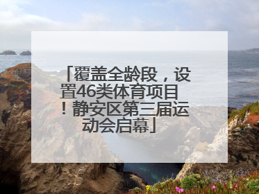 覆盖全龄段，设置46类体育项目！静安区第三届运动会启幕