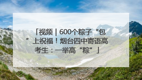 视频｜600个粽子“包”上祝福！烟台四中寄语高考生：一举高“粽”