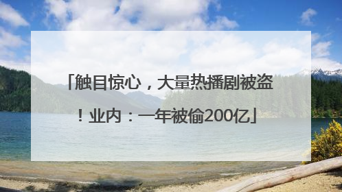 触目惊心，大量热播剧被盗！业内：一年被偷200亿