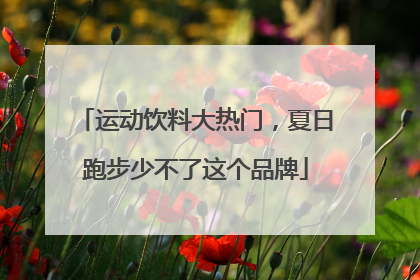 运动饮料大热门，夏日跑步少不了这个品牌