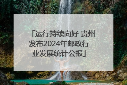运行持续向好 贵州发布2024年邮政行业发展统计公报