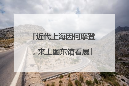 近代上海因何摩登，来上图东馆看展