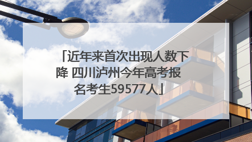 近年来首次出现人数下降 四川泸州今年高考报名考生59577人
