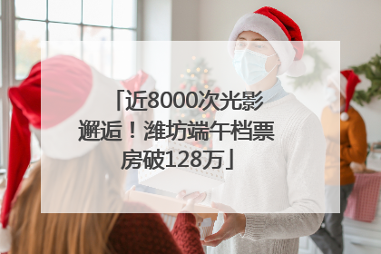 近8000次光影邂逅！潍坊端午档票房破128万