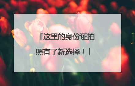 这里的身份证拍照有了新选择！