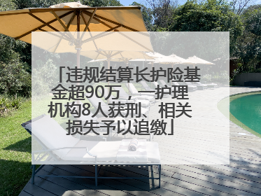 违规结算长护险基金超90万，一护理机构8人获刑、相关损失予以追缴