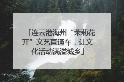 连云港海州“茉莉花开”文艺直通车，让文化活动满溢城乡