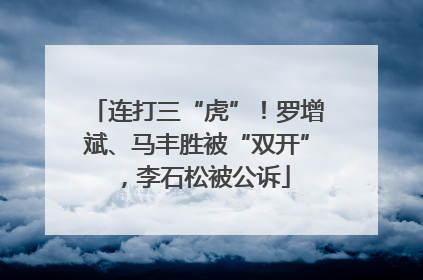 连打三“虎”！罗增斌、马丰胜被“双开”，李石松被公诉