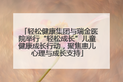 轻松健康集团与瑞金医院举行“轻松成长”儿童健康成长行动，聚焦患儿心理与成长支持