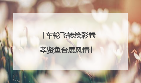 车轮飞转绘彩卷 孝贤鱼台展风情