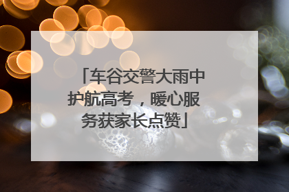 车谷交警大雨中护航高考，暖心服务获家长点赞