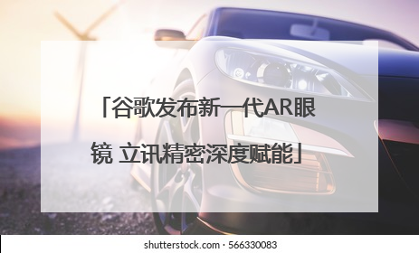 谷歌发布新一代AR眼镜 立讯精密深度赋能