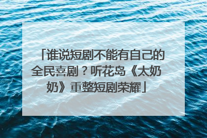 谁说短剧不能有自己的全民喜剧？听花岛《太奶奶》重整短剧荣耀