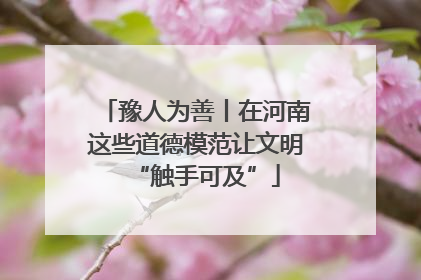 豫人为善丨在河南这些道德模范让文明“触手可及”