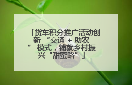 货车积分推广活动创新 “交通 + 助农” 模式，铺就乡村振兴“甜蜜路”