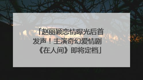 赵丽颖恋情曝光后首发声！主演奇幻爱情剧《在人间》即将定档