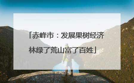 赤峰市：发展果树经济林绿了荒山富了百姓