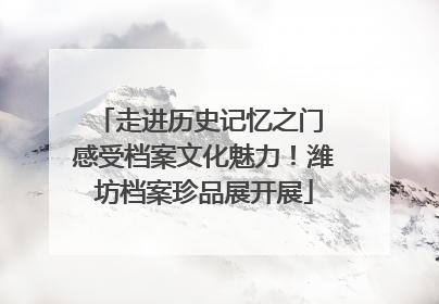 走进历史记忆之门 感受档案文化魅力！潍坊档案珍品展开展