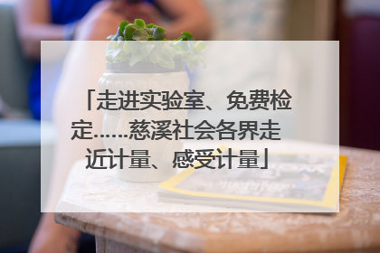走进实验室、免费检定……慈溪社会各界走近计量、感受计量