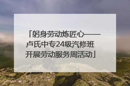 躬身劳动炼匠心——卢氏中专24级汽修班开展劳动服务周活动