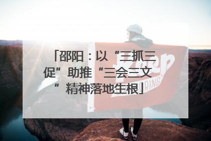 邵阳：以“三抓三促”助推“三会三文”精神落地生根