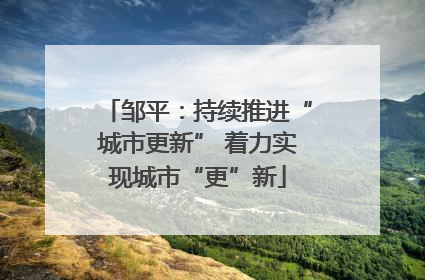 邹平：持续推进“城市更新” 着力实现城市“更”新