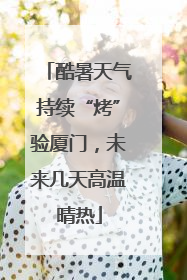 酷暑天气持续“烤”验厦门，未来几天高温晴热