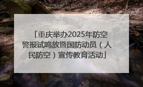 重庆举办2025年防空警报试鸣放暨国防动员（人民防空）宣传教育活动