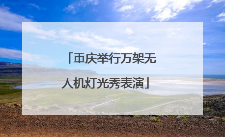 重庆举行万架无人机灯光秀表演