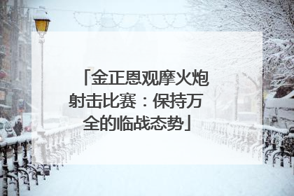 金正恩观摩火炮射击比赛：保持万全的临战态势