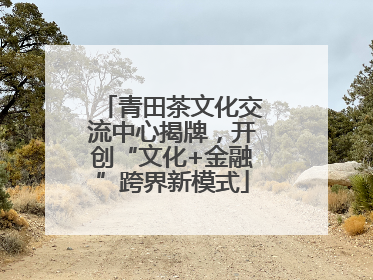 青田茶文化交流中心揭牌，开创“文化+金融”跨界新模式