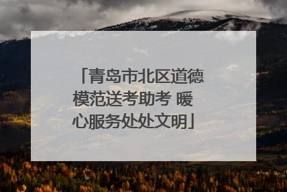青岛市北区道德模范送考助考 暖心服务处处文明