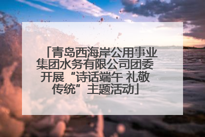 青岛西海岸公用事业集团水务有限公司团委开展“诗话端午 礼敬传统”主题活动