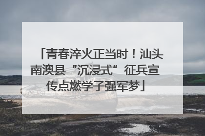 青春淬火正当时！汕头南澳县“沉浸式”征兵宣传点燃学子强军梦