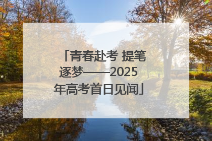 青春赴考 提笔逐梦——2025年高考首日见闻